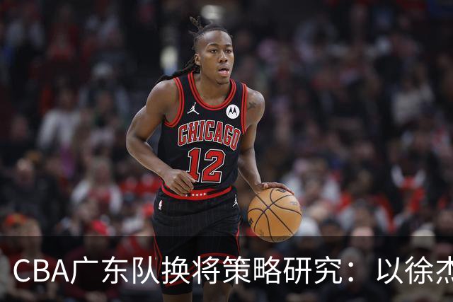CBA广东队换将策略研究：以徐杰换取林葳的可行性分析